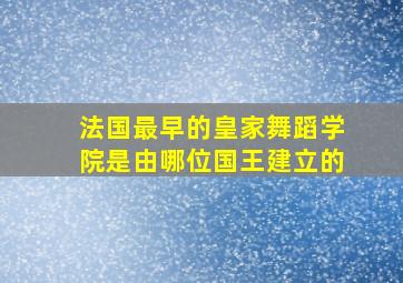 法国最早的皇家舞蹈学院是由哪位国王建立的