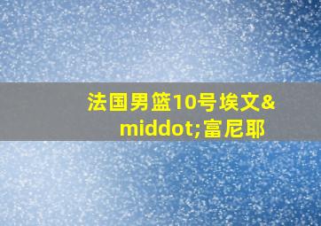 法国男篮10号埃文·富尼耶