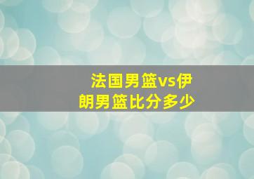 法国男篮vs伊朗男篮比分多少