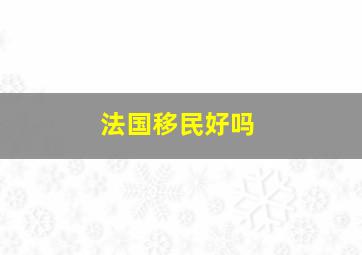 法国移民好吗