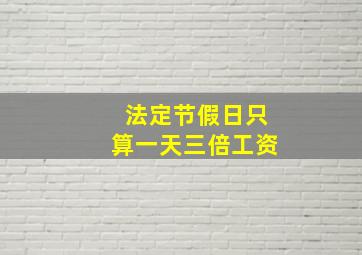 法定节假日只算一天三倍工资