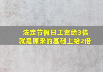 法定节假日工资给3倍就是原来的基础上给2倍