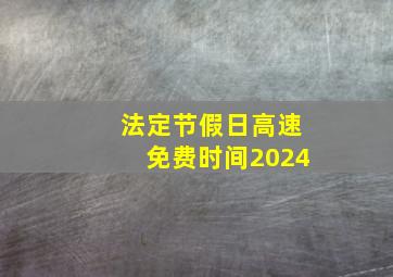 法定节假日高速免费时间2024