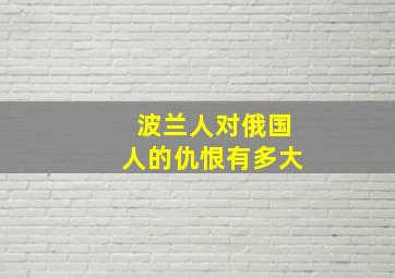 波兰人对俄国人的仇恨有多大