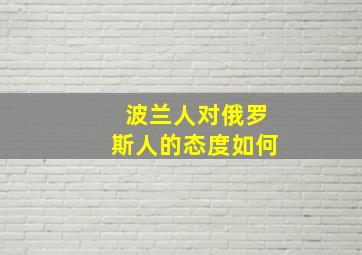 波兰人对俄罗斯人的态度如何