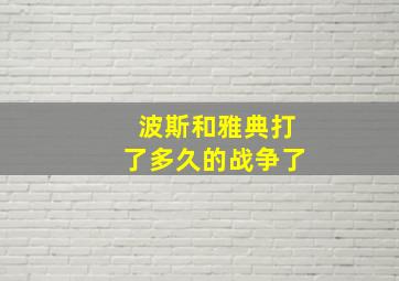 波斯和雅典打了多久的战争了