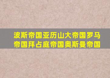 波斯帝国亚历山大帝国罗马帝国拜占庭帝国奥斯曼帝国