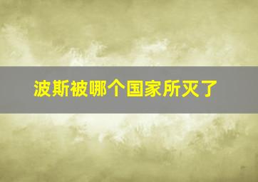 波斯被哪个国家所灭了