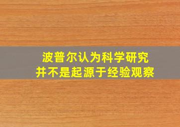 波普尔认为科学研究并不是起源于经验观察