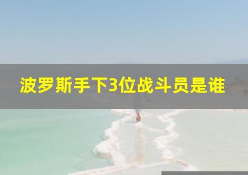 波罗斯手下3位战斗员是谁