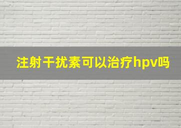 注射干扰素可以治疗hpv吗