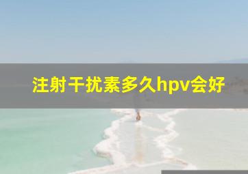 注射干扰素多久hpv会好