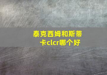 泰克西姆和斯蒂卡clcr哪个好