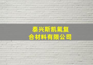 泰兴斯凯氟复合材料有限公司