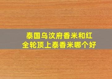 泰国乌汶府香米和红全轮顶上泰香米哪个好