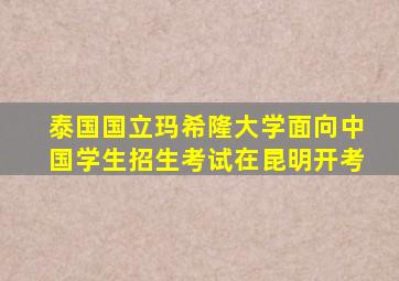 泰国国立玛希隆大学面向中国学生招生考试在昆明开考