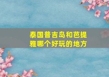 泰国普吉岛和芭提雅哪个好玩的地方