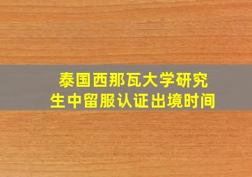 泰国西那瓦大学研究生中留服认证出境时间