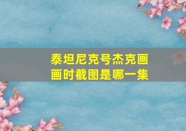 泰坦尼克号杰克画画时截图是哪一集