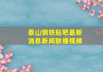 泰山钢铁贴吧最新消息新闻联播视频