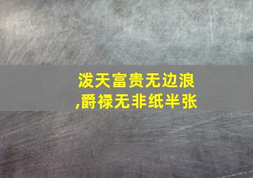 泼天富贵无边浪,爵禄无非纸半张