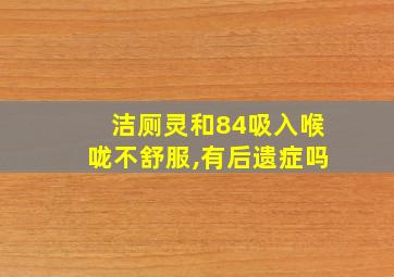 洁厕灵和84吸入喉咙不舒服,有后遗症吗