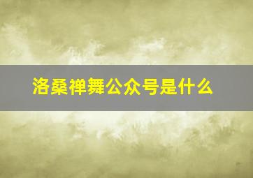 洛桑禅舞公众号是什么