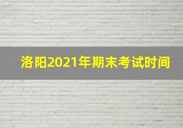 洛阳2021年期末考试时间