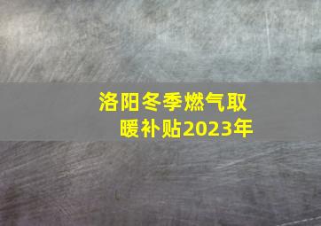 洛阳冬季燃气取暖补贴2023年