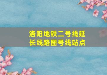 洛阳地铁二号线延长线路图号线站点