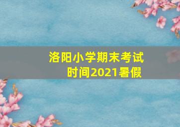 洛阳小学期末考试时间2021暑假