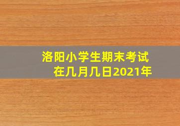 洛阳小学生期末考试在几月几日2021年