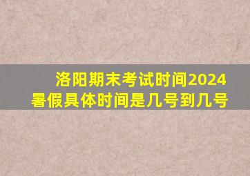 洛阳期末考试时间2024暑假具体时间是几号到几号