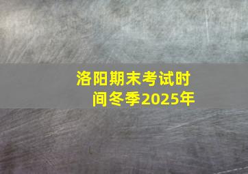 洛阳期末考试时间冬季2025年