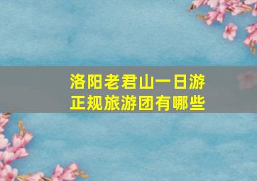 洛阳老君山一日游正规旅游团有哪些