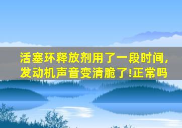 活塞环释放剂用了一段时间,发动机声音变清脆了!正常吗