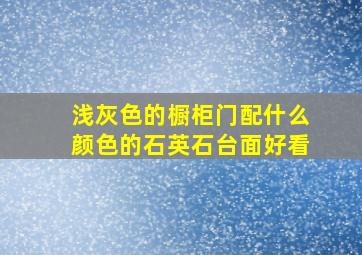 浅灰色的橱柜门配什么颜色的石英石台面好看