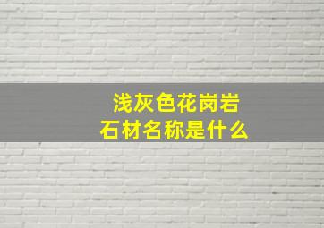 浅灰色花岗岩石材名称是什么