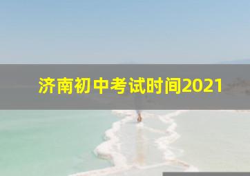 济南初中考试时间2021