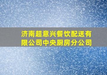 济南超意兴餐饮配送有限公司中央厨房分公司