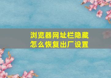 浏览器网址栏隐藏怎么恢复出厂设置