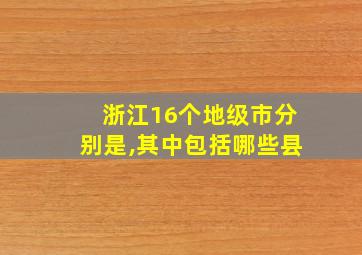 浙江16个地级市分别是,其中包括哪些县