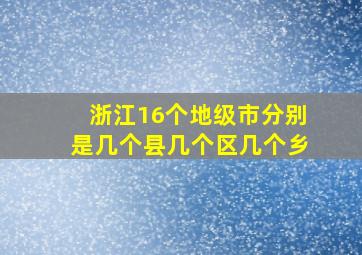 浙江16个地级市分别是几个县几个区几个乡