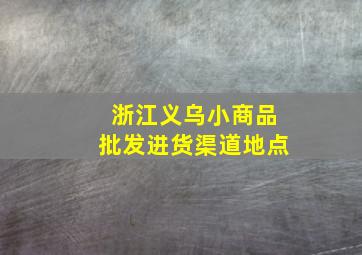 浙江义乌小商品批发进货渠道地点