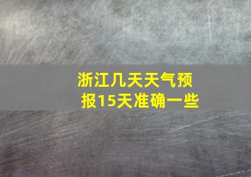 浙江几天天气预报15天准确一些