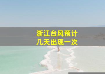 浙江台风预计几天出现一次