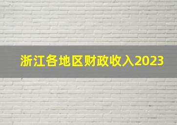 浙江各地区财政收入2023