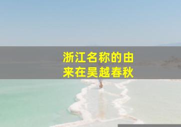 浙江名称的由来在吴越春秋