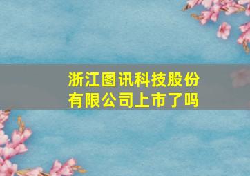 浙江图讯科技股份有限公司上市了吗