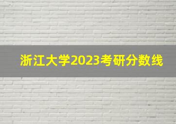 浙江大学2023考研分数线